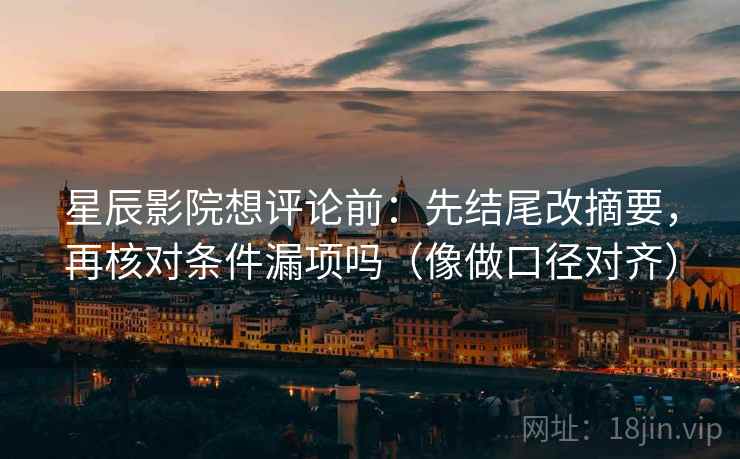 星辰影院想评论前：先结尾改摘要，再核对条件漏项吗（像做口径对齐）