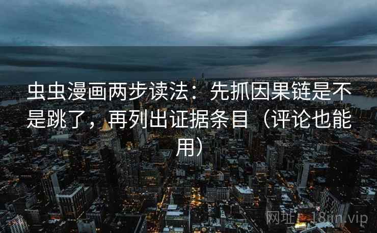 虫虫漫画两步读法：先抓因果链是不是跳了，再列出证据条目（评论也能用）