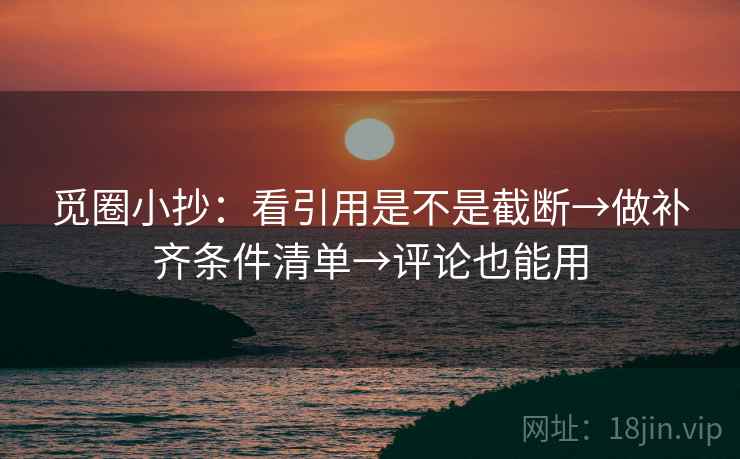 觅圈小抄：看引用是不是截断→做补齐条件清单→评论也能用