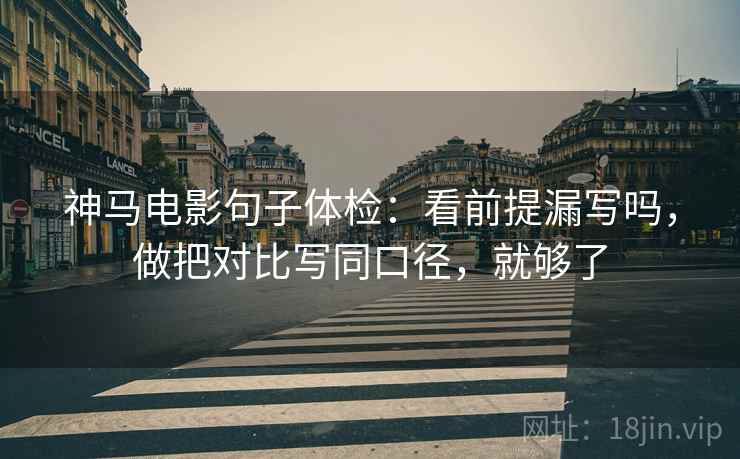 神马电影句子体检：看前提漏写吗，做把对比写同口径，就够了