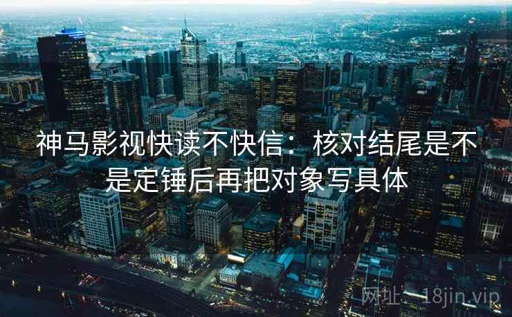 神马影视快读不快信：核对结尾是不是定锤后再把对象写具体