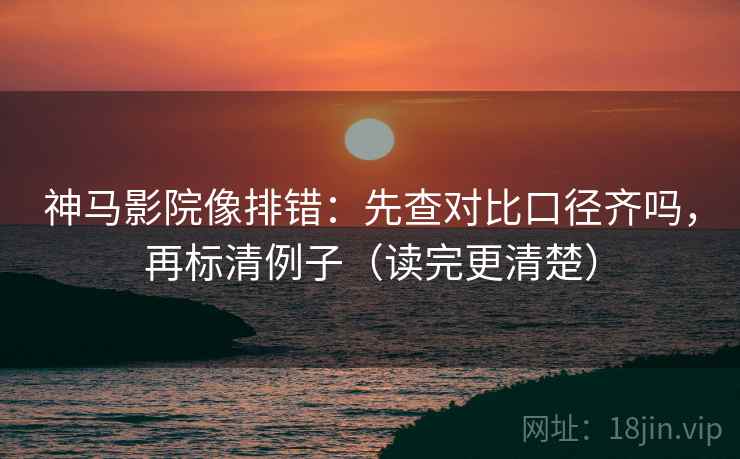 神马影院像排错：先查对比口径齐吗，再标清例子（读完更清楚）