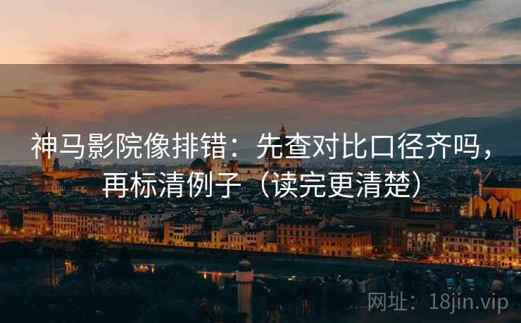 神马影院像排错：先查对比口径齐吗，再标清例子（读完更清楚）