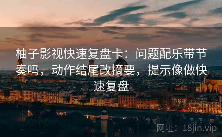 柚子影视快速复盘卡：问题配乐带节奏吗，动作结尾改摘要，提示像做快速复盘