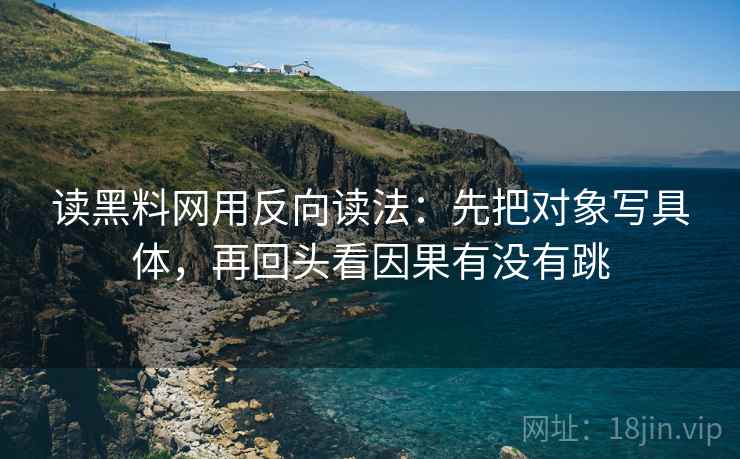 读黑料网用反向读法：先把对象写具体，再回头看因果有没有跳