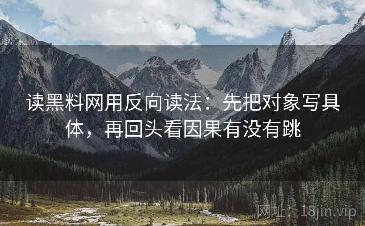 读黑料网用反向读法：先把对象写具体，再回头看因果有没有跳
