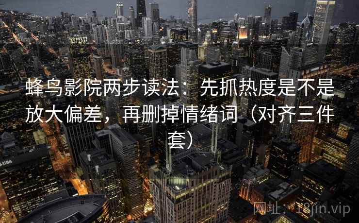 蜂鸟影院两步读法：先抓热度是不是放大偏差，再删掉情绪词（对齐三件套）
