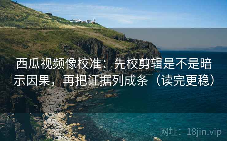 西瓜视频像校准：先校剪辑是不是暗示因果，再把证据列成条（读完更稳）
