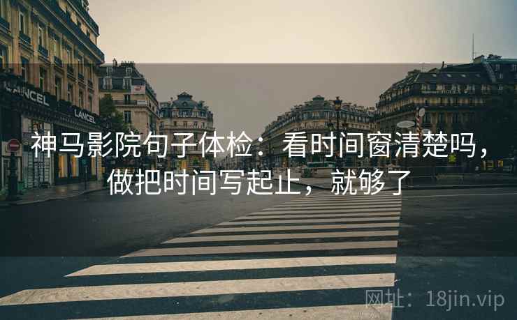 神马影院句子体检：看时间窗清楚吗，做把时间写起止，就够了