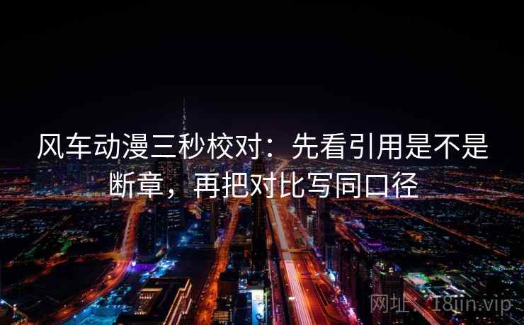 风车动漫三秒校对：先看引用是不是断章，再把对比写同口径