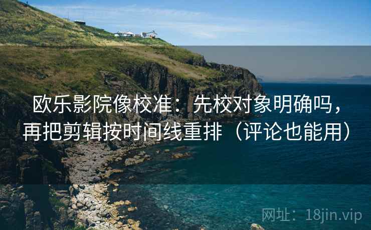 欧乐影院像校准：先校对象明确吗，再把剪辑按时间线重排（评论也能用）