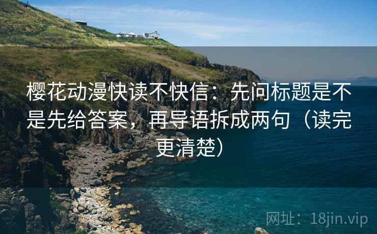 樱花动漫快读不快信：先问标题是不是先给答案，再导语拆成两句（读完更清楚）