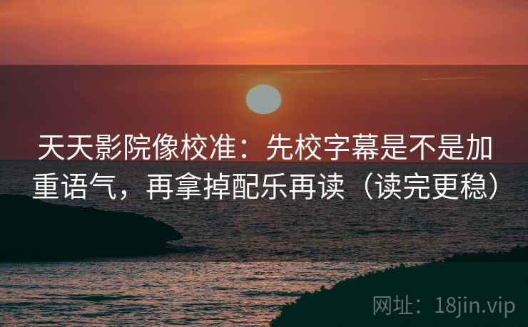 天天影院像校准：先校字幕是不是加重语气，再拿掉配乐再读（读完更稳）