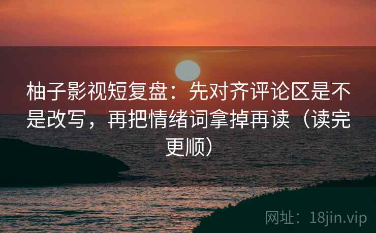 柚子影视短复盘：先对齐评论区是不是改写，再把情绪词拿掉再读（读完更顺）