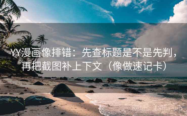 YY漫画像排错：先查标题是不是先判，再把截图补上下文（像做速记卡）