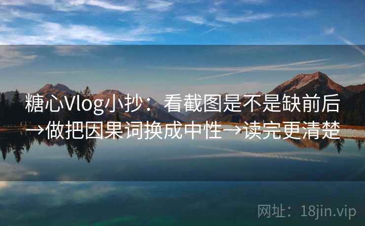 糖心Vlog小抄：看截图是不是缺前后→做把因果词换成中性→读完更清楚