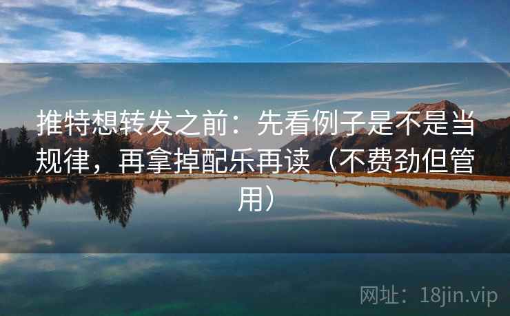 推特想转发之前：先看例子是不是当规律，再拿掉配乐再读（不费劲但管用）