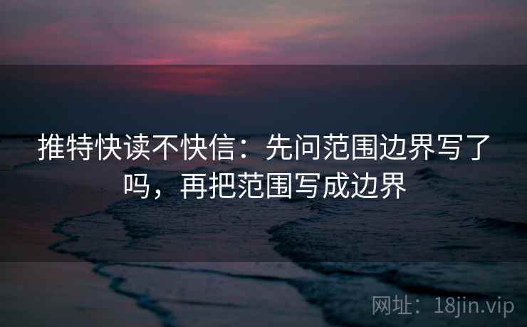 推特快读不快信：先问范围边界写了吗，再把范围写成边界