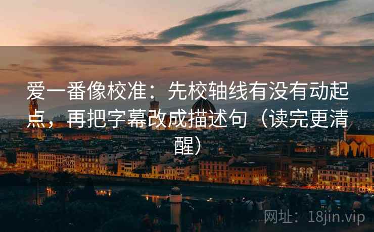 爱一番像校准：先校轴线有没有动起点，再把字幕改成描述句（读完更清醒）