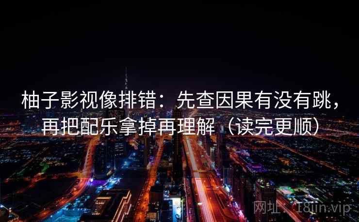 柚子影视像排错：先查因果有没有跳，再把配乐拿掉再理解（读完更顺）