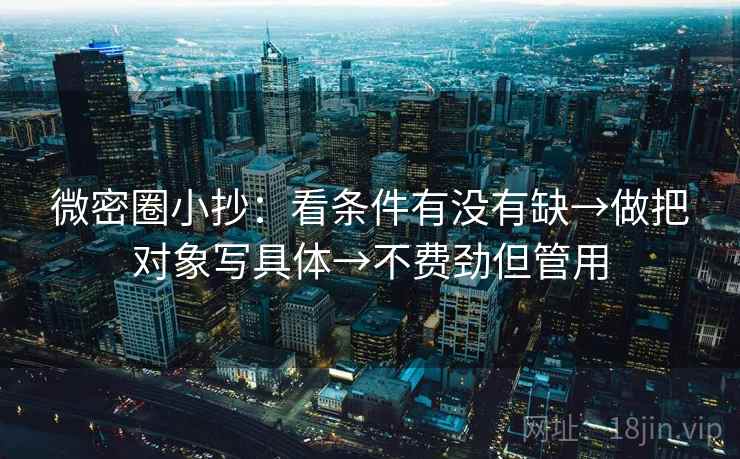 微密圈小抄：看条件有没有缺→做把对象写具体→不费劲但管用