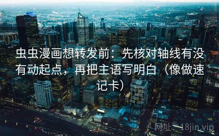 虫虫漫画想转发前：先核对轴线有没有动起点，再把主语写明白（像做速记卡）