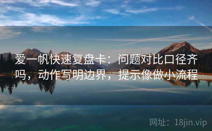 爱一帆快速复盘卡：问题对比口径齐吗，动作写明边界，提示像做小流程