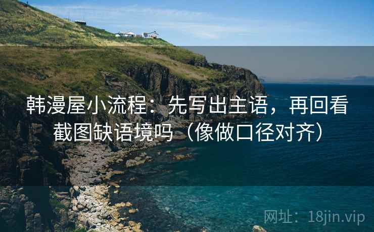 韩漫屋小流程：先写出主语，再回看截图缺语境吗（像做口径对齐）