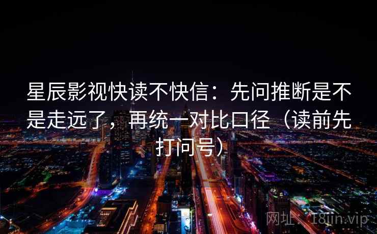 星辰影视快读不快信：先问推断是不是走远了，再统一对比口径（读前先打问号）