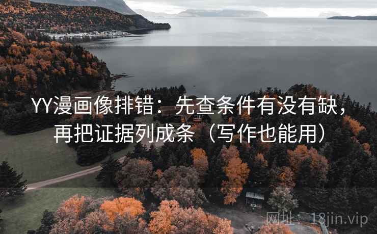 YY漫画像排错：先查条件有没有缺，再把证据列成条（写作也能用）