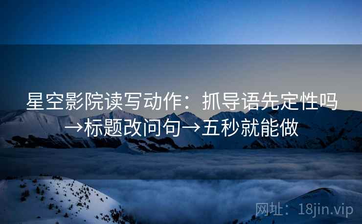 星空影院读写动作：抓导语先定性吗→标题改问句→五秒就能做