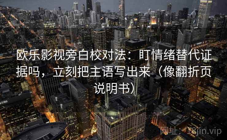 欧乐影视旁白校对法：盯情绪替代证据吗，立刻把主语写出来（像翻折页说明书）