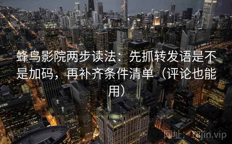 蜂鸟影院两步读法：先抓转发语是不是加码，再补齐条件清单（评论也能用）