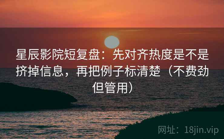 星辰影院短复盘：先对齐热度是不是挤掉信息，再把例子标清楚（不费劲但管用）