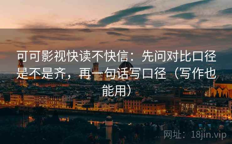 可可影视快读不快信：先问对比口径是不是齐，再一句话写口径（写作也能用）