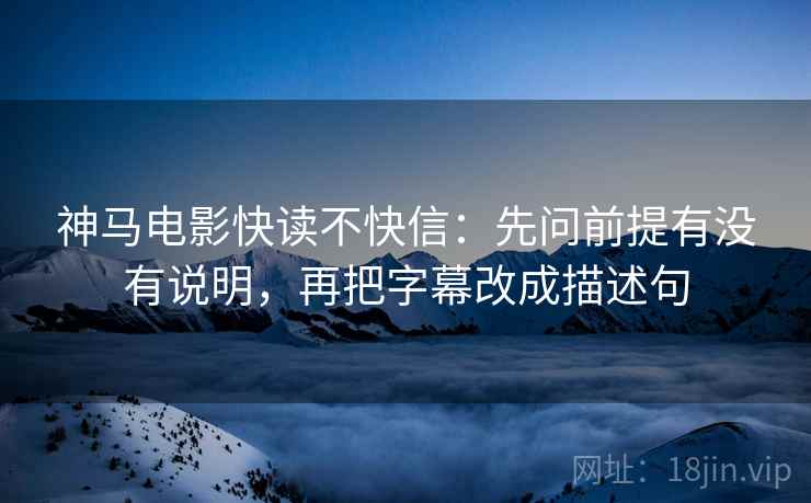 神马电影快读不快信：先问前提有没有说明，再把字幕改成描述句