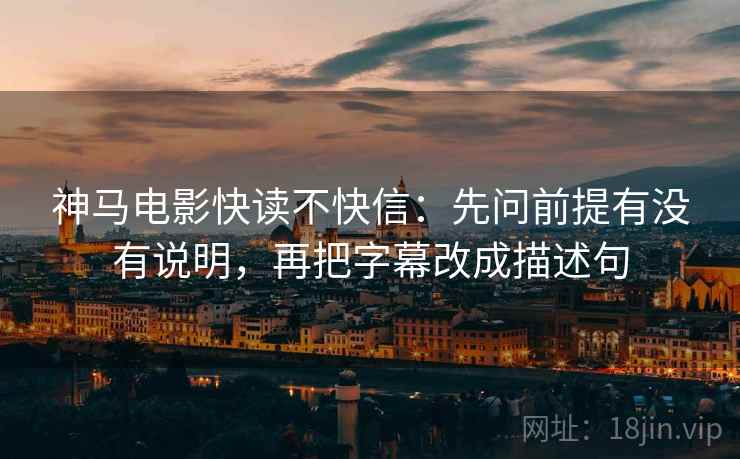 神马电影快读不快信：先问前提有没有说明，再把字幕改成描述句