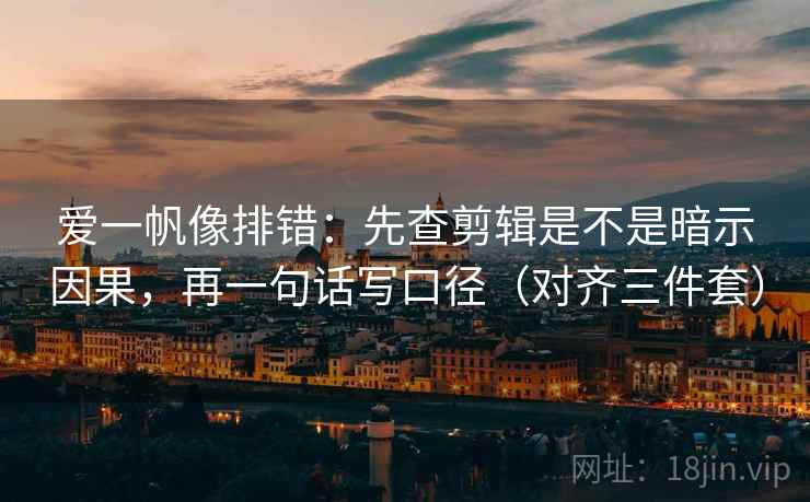 爱一帆像排错：先查剪辑是不是暗示因果，再一句话写口径（对齐三件套）