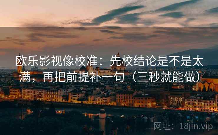 欧乐影视像校准：先校结论是不是太满，再把前提补一句（三秒就能做）