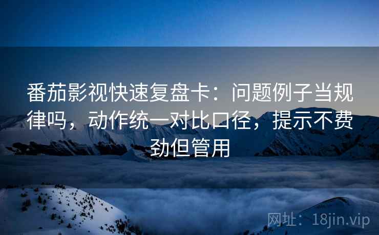 番茄影视快速复盘卡：问题例子当规律吗，动作统一对比口径，提示不费劲但管用