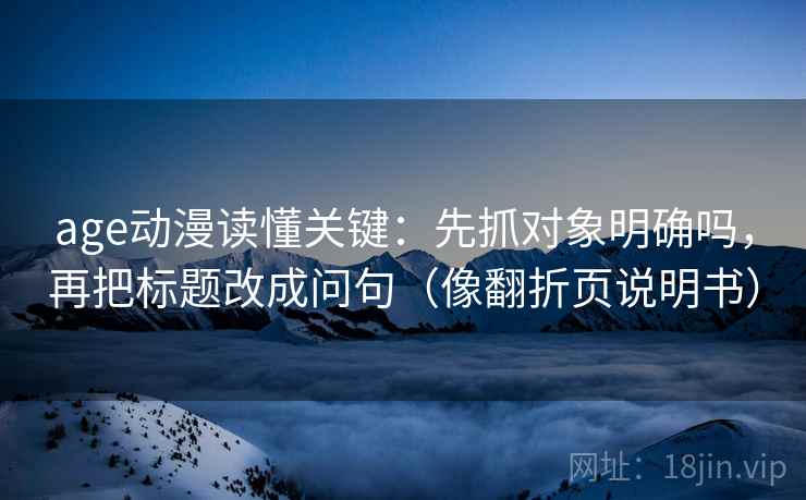 age动漫读懂关键：先抓对象明确吗，再把标题改成问句（像翻折页说明书）