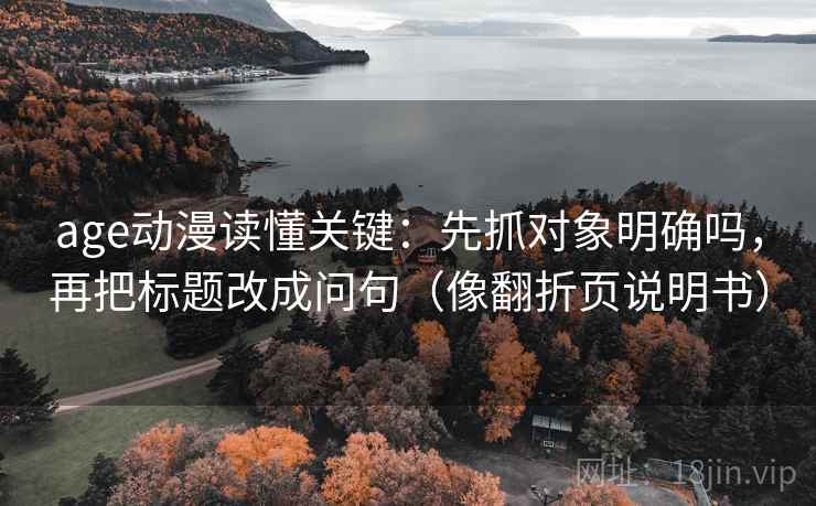 age动漫读懂关键：先抓对象明确吗，再把标题改成问句（像翻折页说明书）