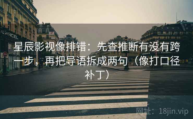 星辰影视像排错：先查推断有没有跨一步，再把导语拆成两句（像打口径补丁）