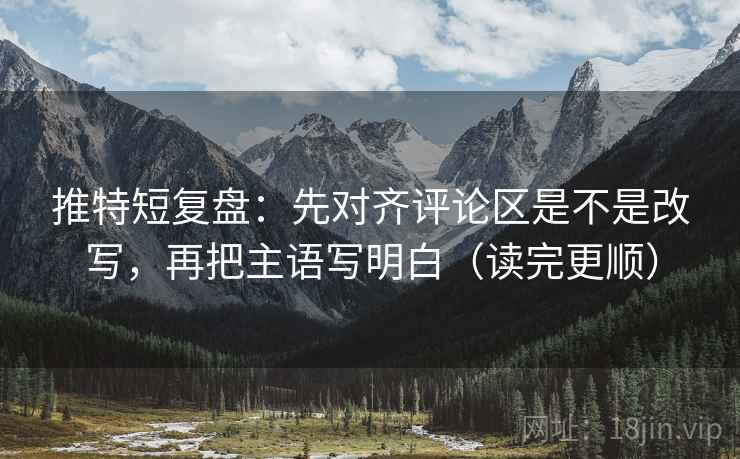 推特短复盘：先对齐评论区是不是改写，再把主语写明白（读完更顺）