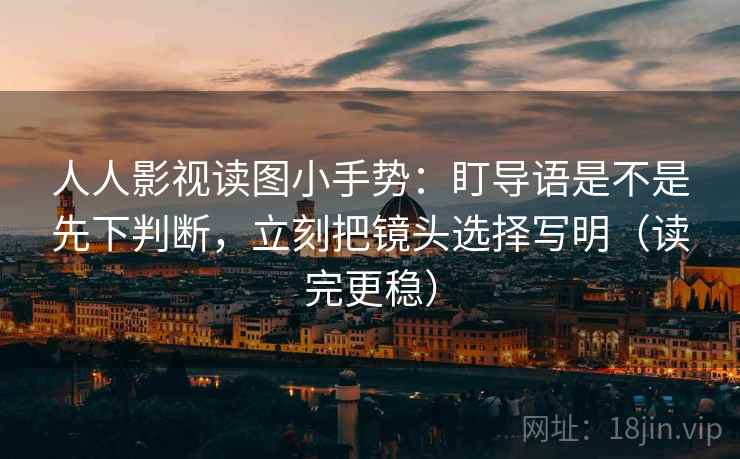 人人影视读图小手势：盯导语是不是先下判断，立刻把镜头选择写明（读完更稳）