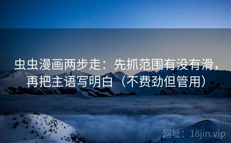虫虫漫画两步走：先抓范围有没有滑，再把主语写明白（不费劲但管用）