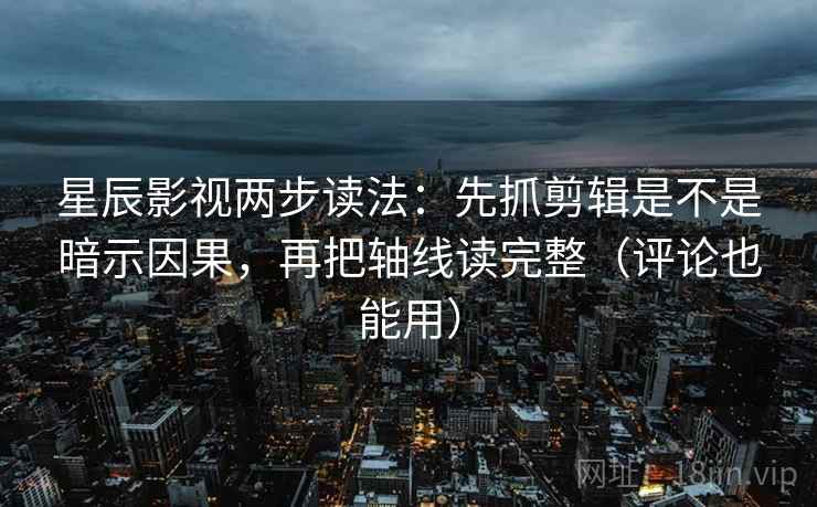 星辰影视两步读法：先抓剪辑是不是暗示因果，再把轴线读完整（评论也能用）