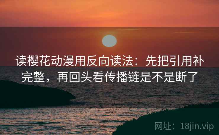 读樱花动漫用反向读法：先把引用补完整，再回头看传播链是不是断了
