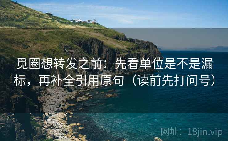 觅圈想转发之前：先看单位是不是漏标，再补全引用原句（读前先打问号）