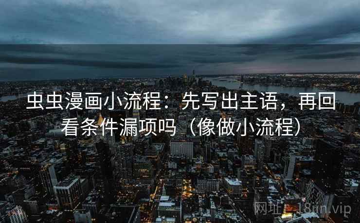 虫虫漫画小流程：先写出主语，再回看条件漏项吗（像做小流程）